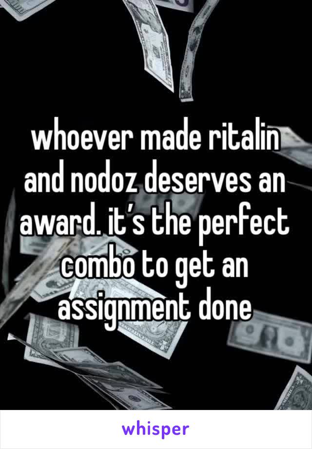 whoever made ritalin and nodoz deserves an award. it’s the perfect combo to get an assignment done 