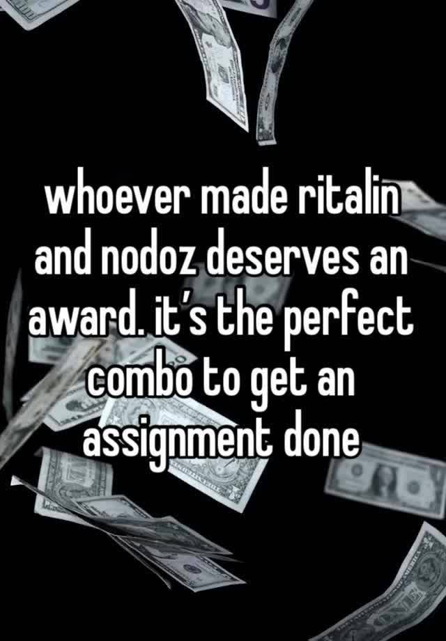 whoever made ritalin and nodoz deserves an award. it’s the perfect combo to get an assignment done 