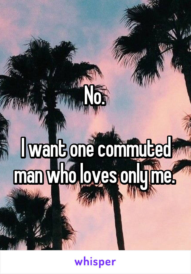 No. 

I want one commuted man who loves only me. 