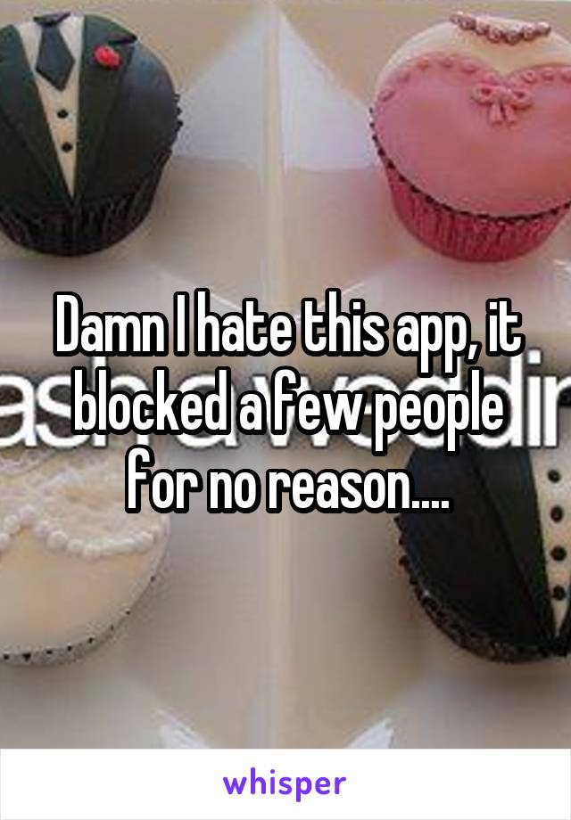 Damn I hate this app, it blocked a few people for no reason....