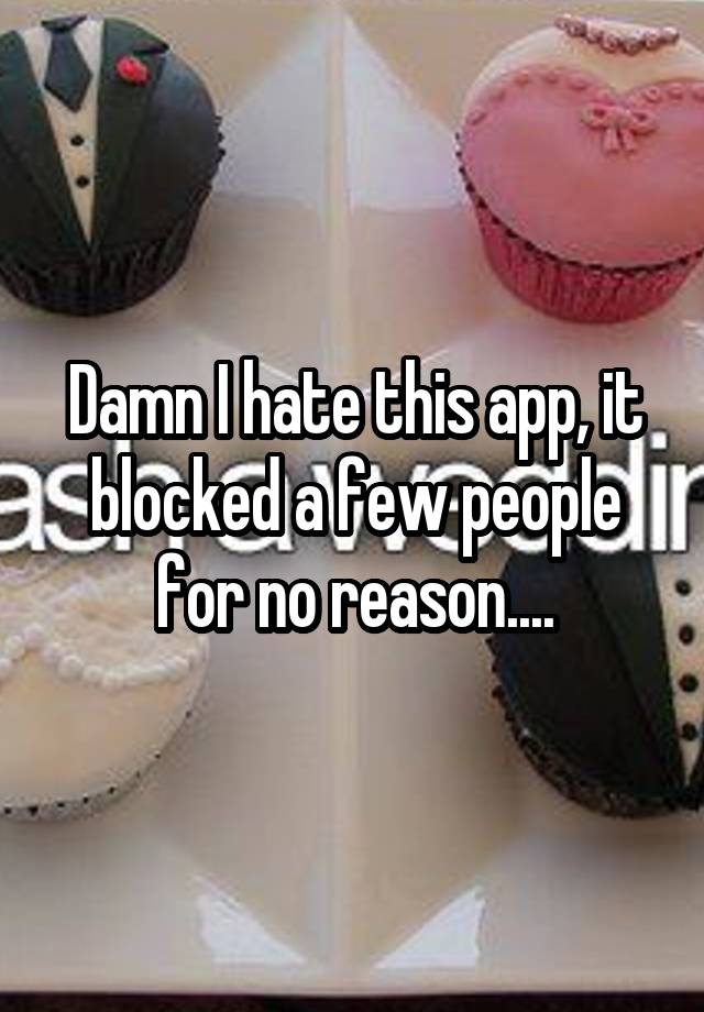 Damn I hate this app, it blocked a few people for no reason....