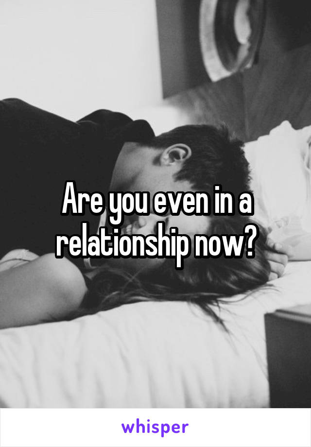 Are you even in a relationship now?