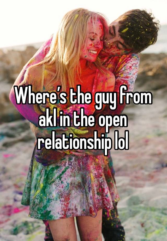 Where’s the guy from akl in the open relationship lol