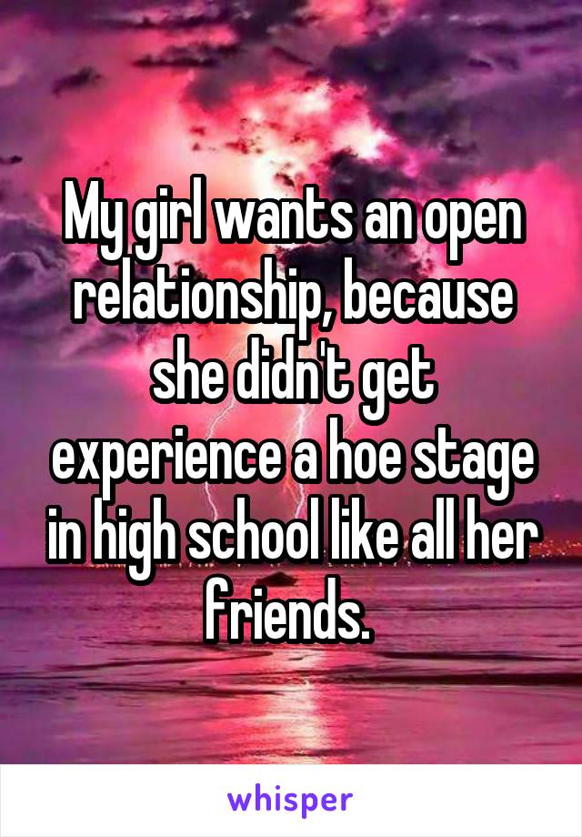 My girl wants an open relationship, because she didn't get experience a hoe stage in high school like all her friends. 