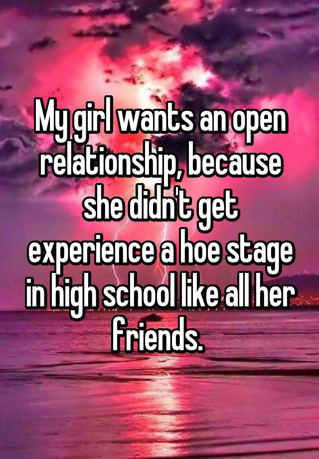 My girl wants an open relationship, because she didn't get experience a hoe stage in high school like all her friends. 