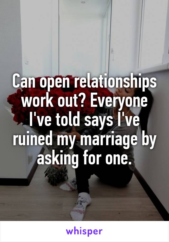 Can open relationships work out? Everyone I've told says I've ruined my marriage by asking for one.