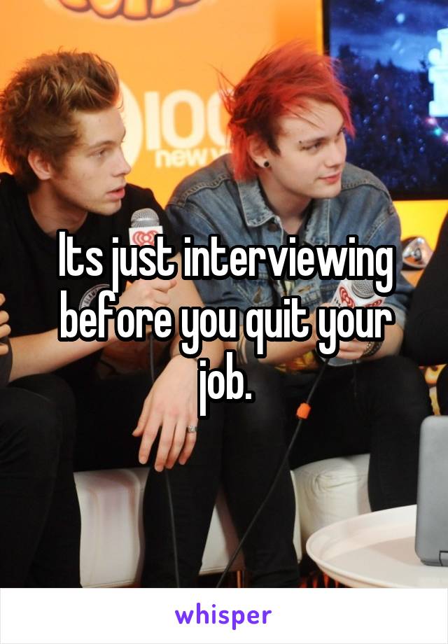 Its just interviewing before you quit your job.