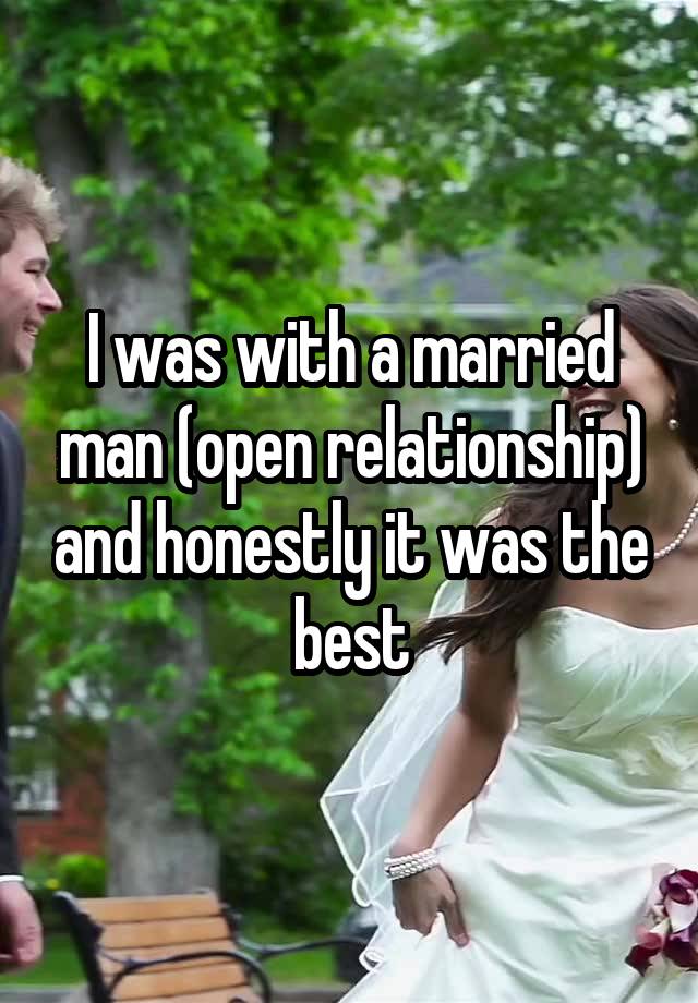 I was with a married man (open relationship) and honestly it was the best