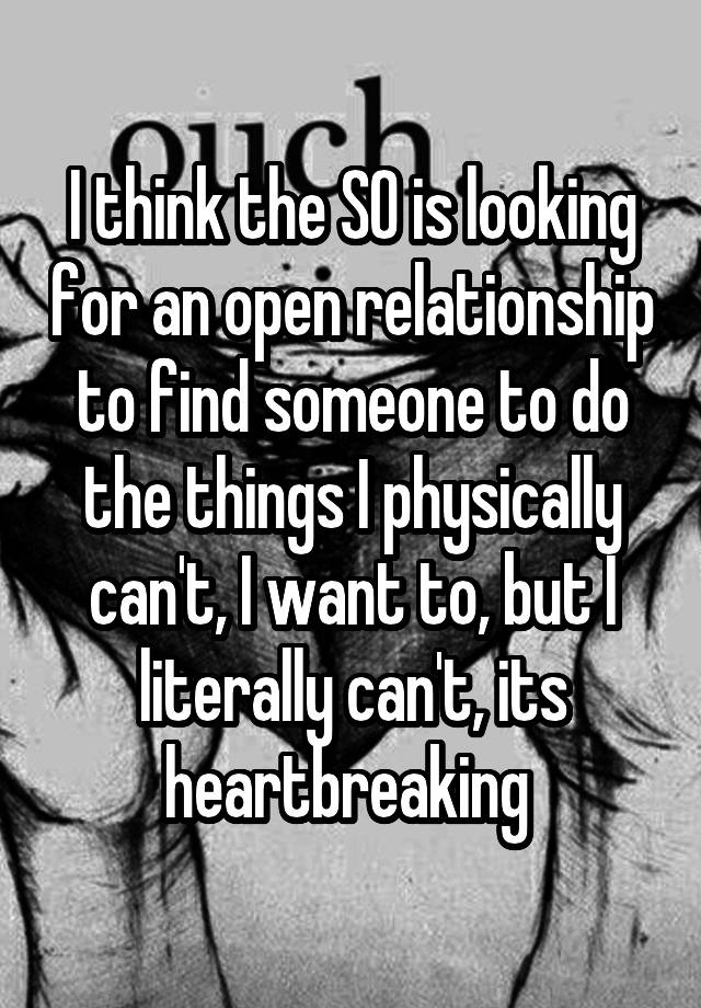 I think the SO is looking for an open relationship to find someone to do the things I physically can't, I want to, but I literally can't, its heartbreaking 