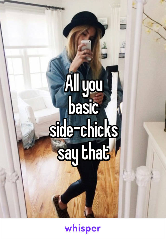 All you
basic
side-chicks
say that