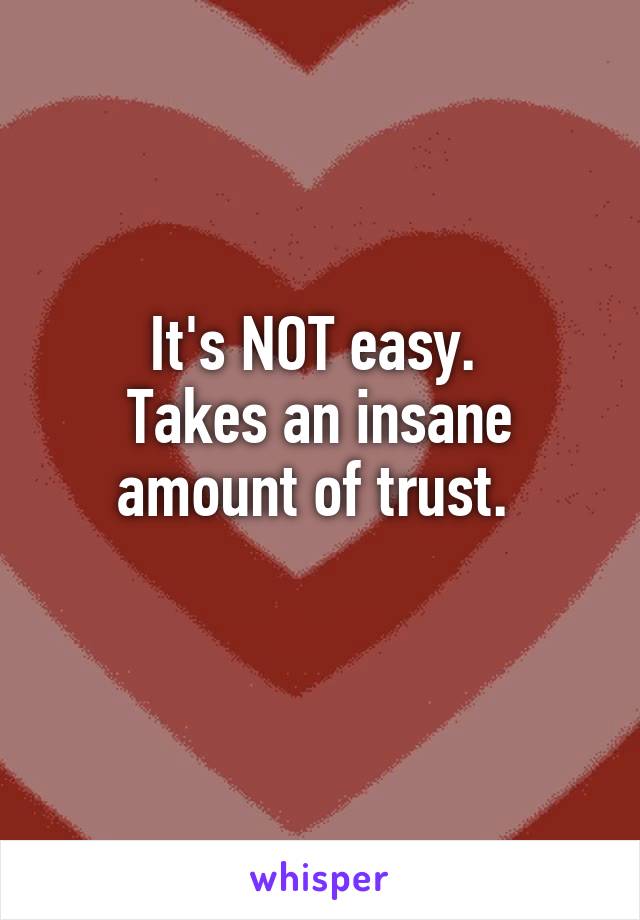 It's NOT easy. 
Takes an insane amount of trust. 
