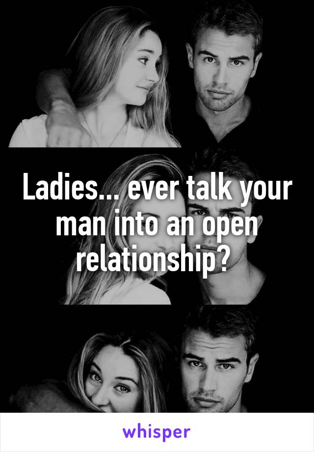 Ladies... ever talk your man into an open relationship? 