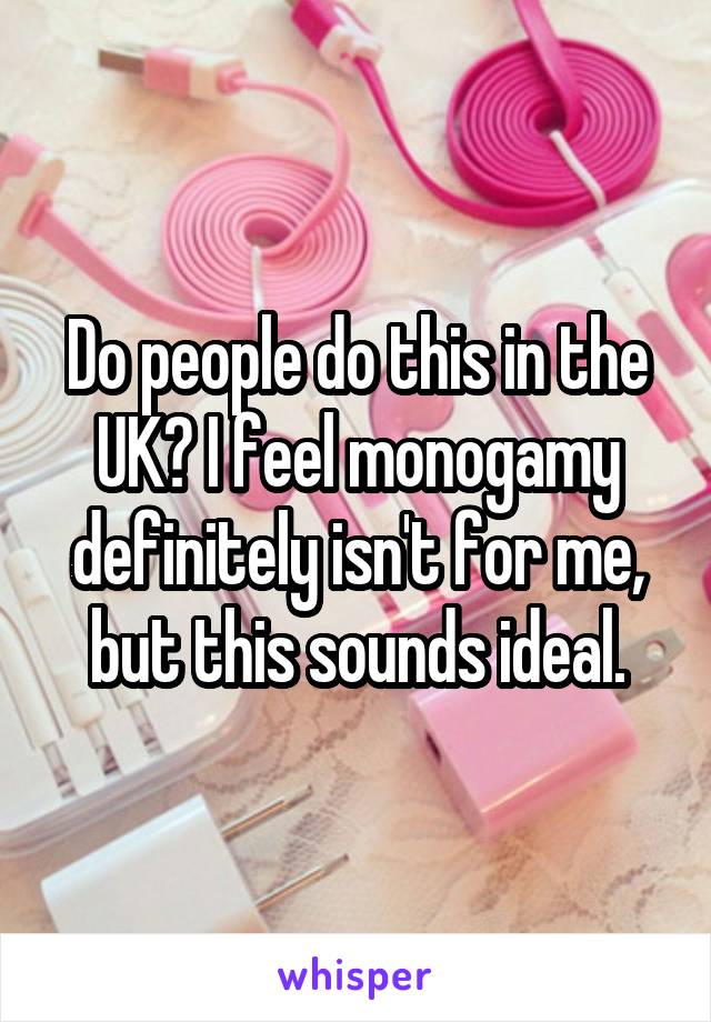 Do people do this in the UK? I feel monogamy definitely isn't for me, but this sounds ideal.