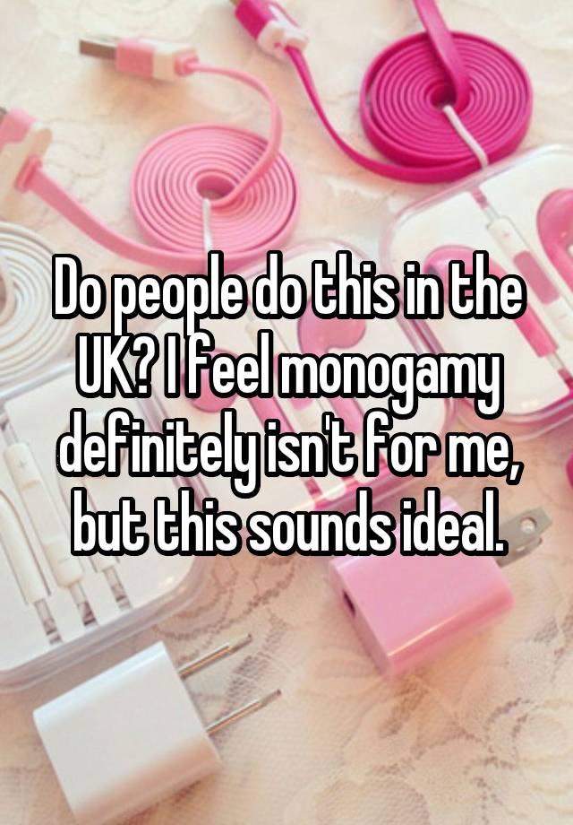 Do people do this in the UK? I feel monogamy definitely isn't for me, but this sounds ideal.