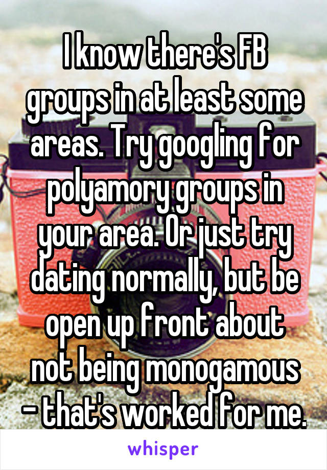 I know there's FB groups in at least some areas. Try googling for polyamory groups in your area. Or just try dating normally, but be open up front about not being monogamous - that's worked for me.