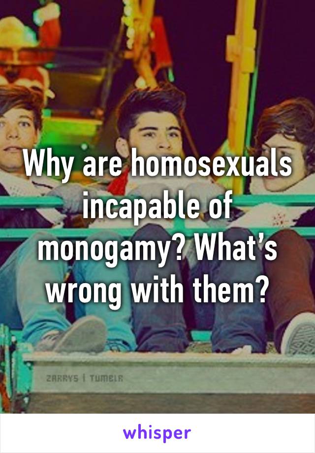 Why are homosexuals incapable of monogamy? What’s wrong with them?