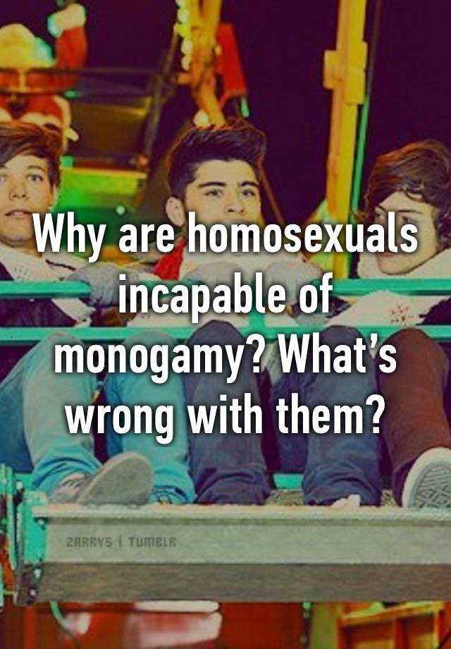 Why are homosexuals incapable of monogamy? What’s wrong with them?