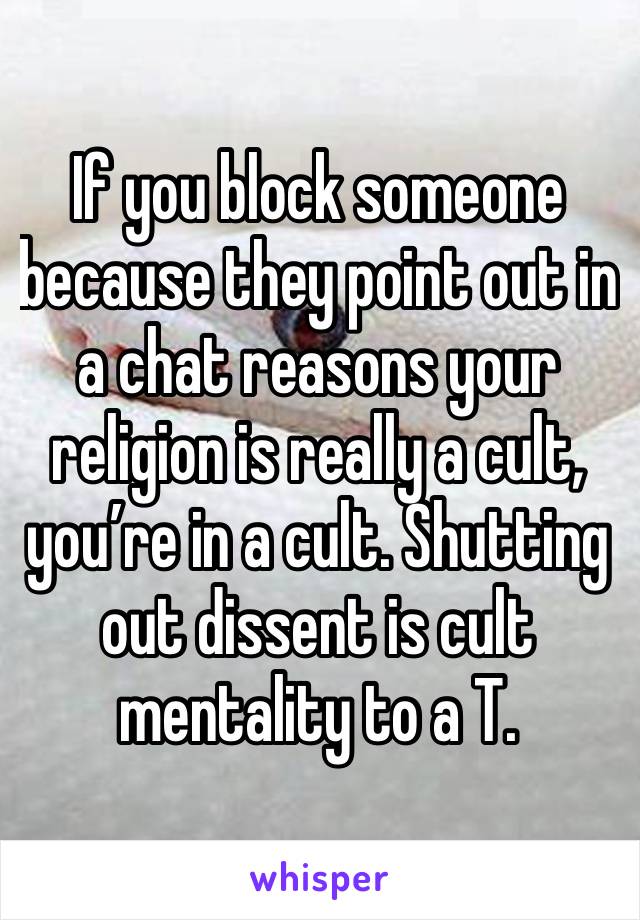 If you block someone because they point out in a chat reasons your religion is really a cult, you’re in a cult. Shutting out dissent is cult mentality to a T.