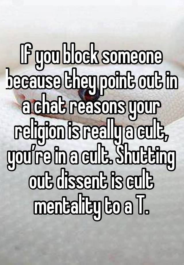 If you block someone because they point out in a chat reasons your religion is really a cult, you’re in a cult. Shutting out dissent is cult mentality to a T.