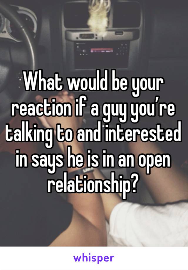 What would be your reaction if a guy you’re talking to and interested in says he is in an open relationship? 