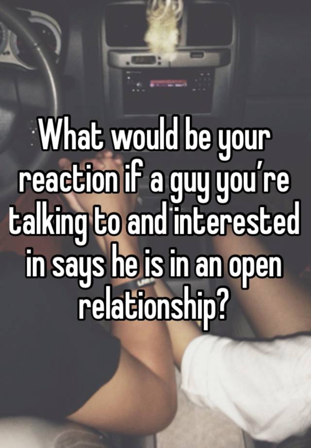 What would be your reaction if a guy you’re talking to and interested in says he is in an open relationship? 