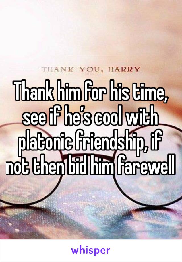 Thank him for his time, see if he’s cool with platonic friendship, if not then bid him farewell 