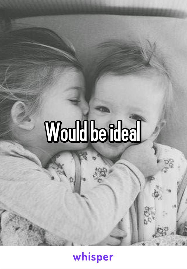 Would be ideal 