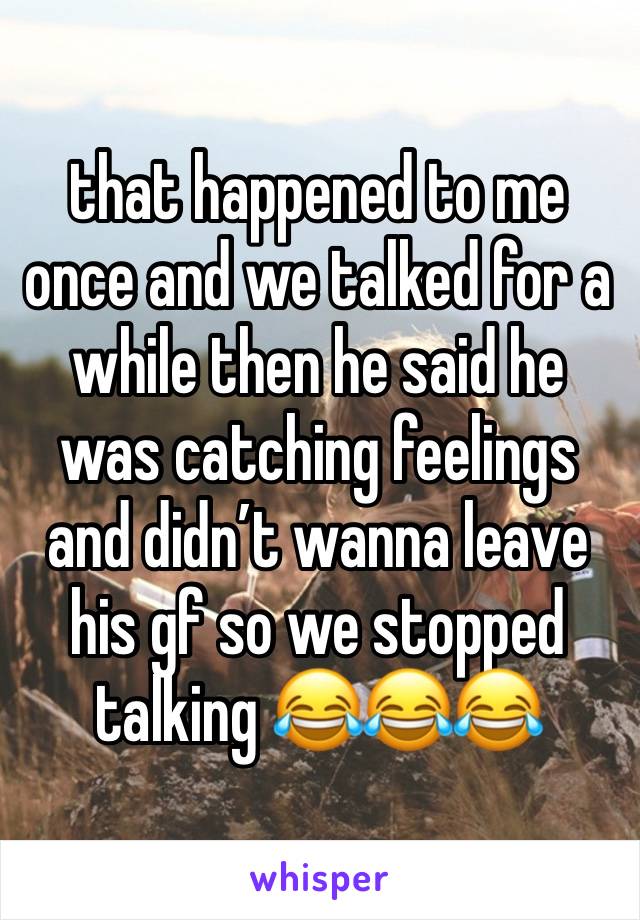 that happened to me once and we talked for a while then he said he was catching feelings and didn’t wanna leave his gf so we stopped talking 😂😂😂