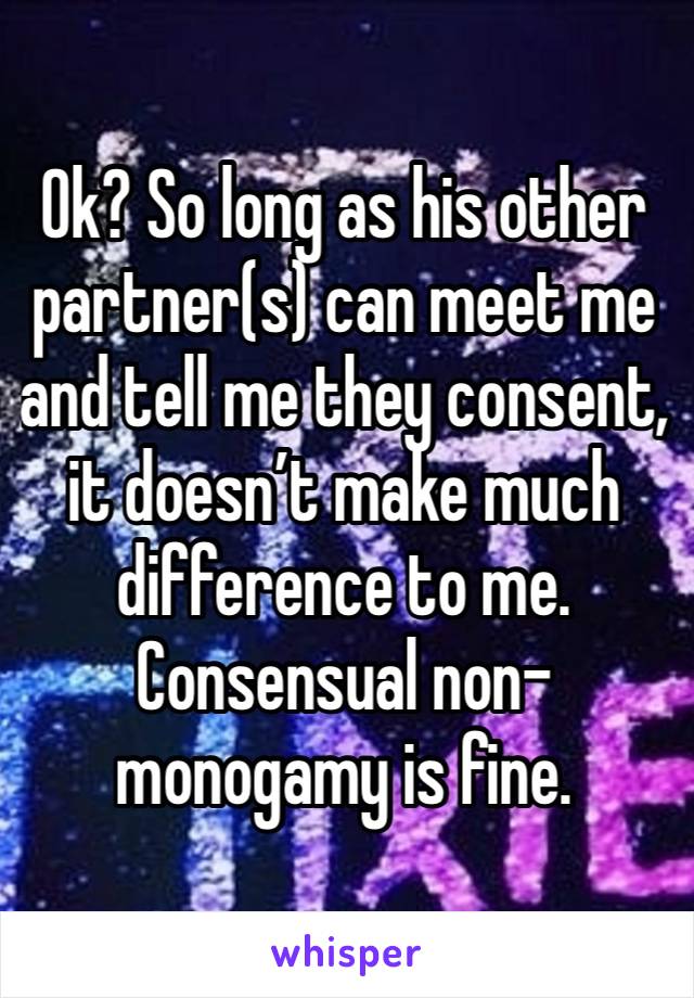 Ok? So long as his other partner(s) can meet me and tell me they consent, it doesn’t make much difference to me. Consensual non-monogamy is fine.