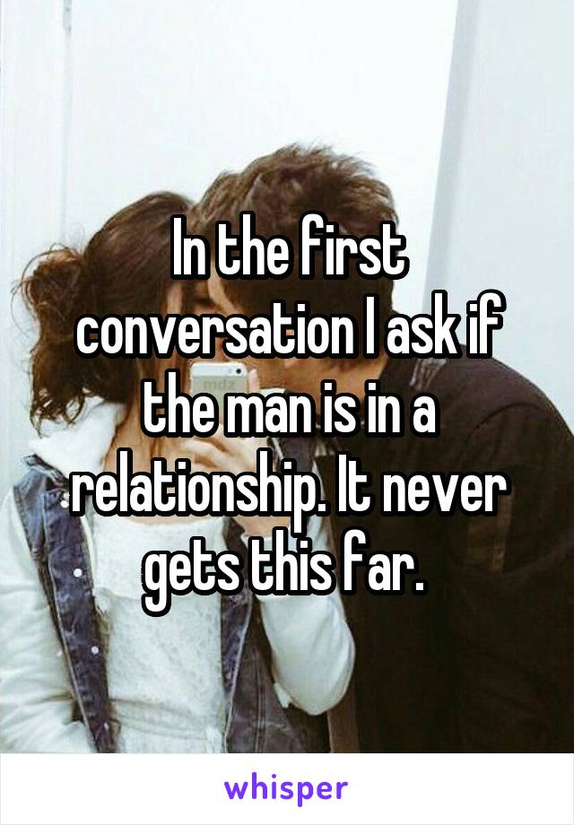 In the first conversation I ask if the man is in a relationship. It never gets this far. 