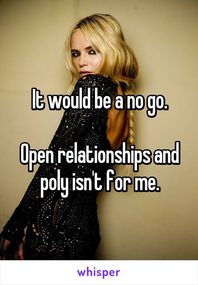 It would be a no go.

Open relationships and poly isn't for me.