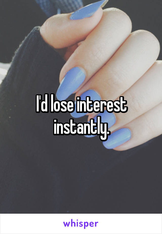 I'd lose interest instantly.