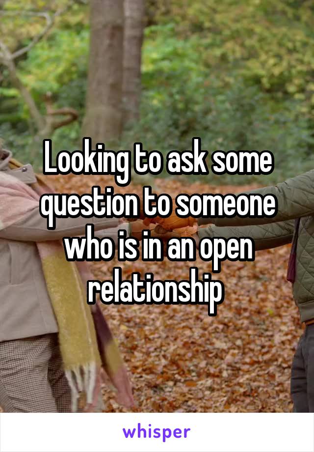 Looking to ask some question to someone who is in an open relationship 