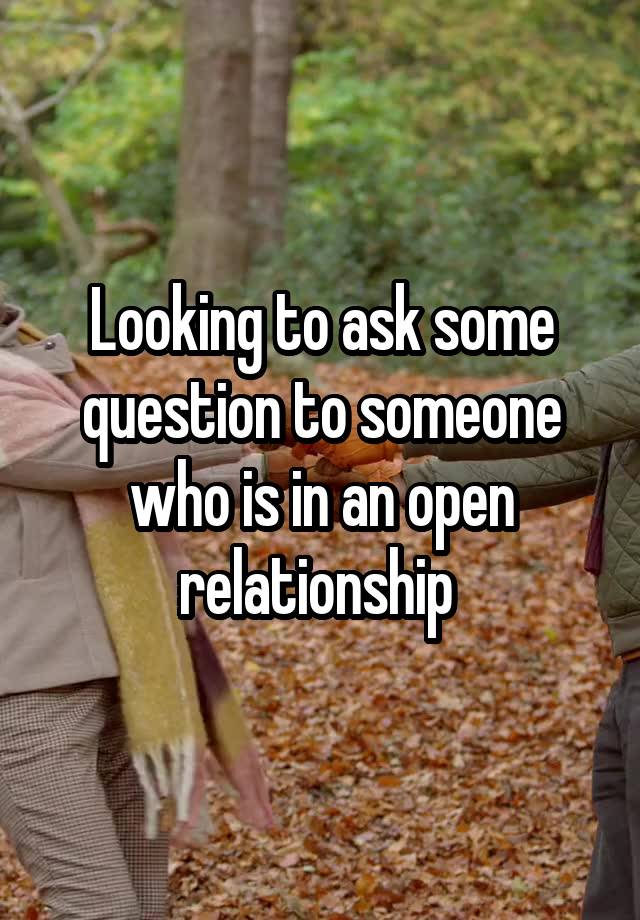 Looking to ask some question to someone who is in an open relationship 