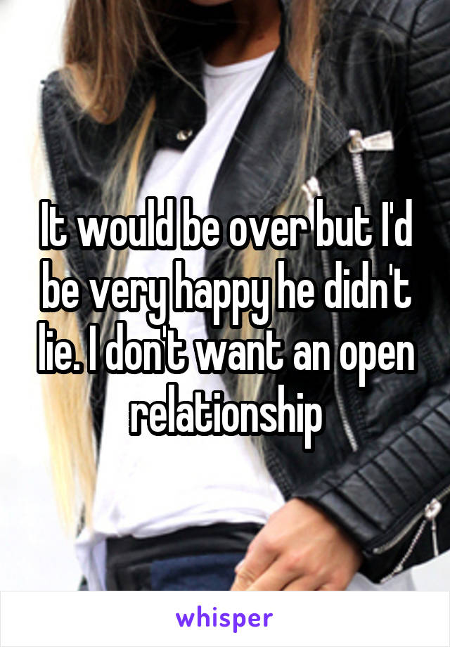 It would be over but I'd be very happy he didn't lie. I don't want an open relationship