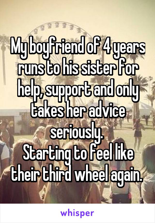 My boyfriend of 4 years runs to his sister for help, support and only takes her advice seriously. 
Starting to feel like their third wheel again. 