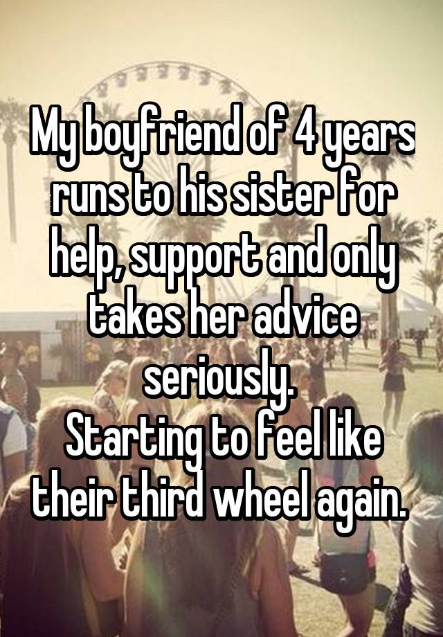 My boyfriend of 4 years runs to his sister for help, support and only takes her advice seriously. 
Starting to feel like their third wheel again. 