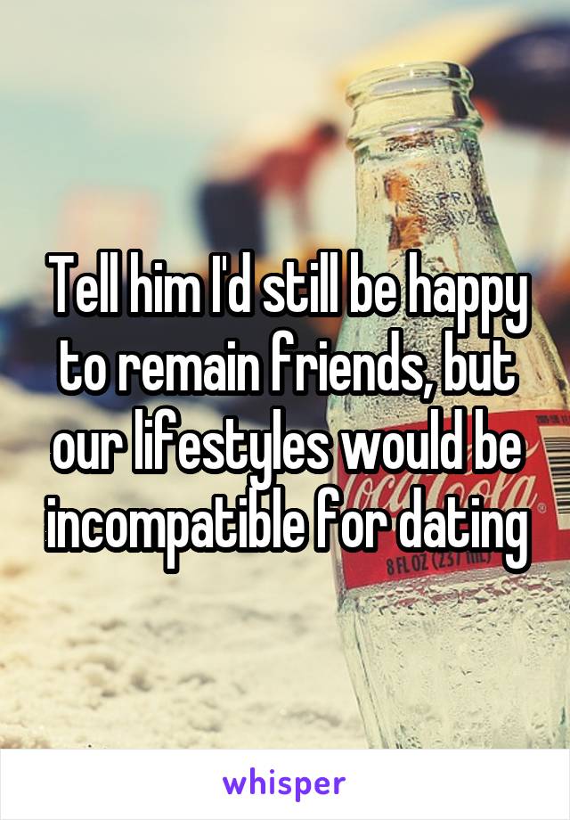 Tell him I'd still be happy to remain friends, but our lifestyles would be incompatible for dating