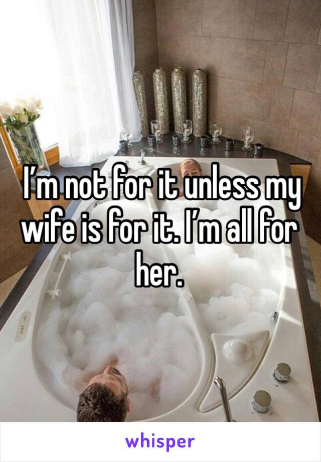  I’m not for it unless my wife is for it. I’m all for her. 