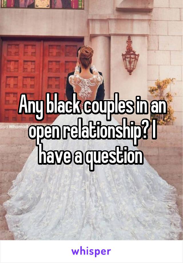 Any black couples in an open relationship? I have a question 