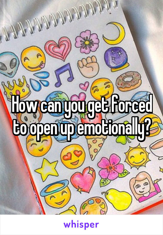 How can you get forced to open up emotionally?