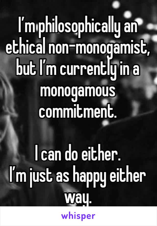 I’m philosophically an ethical non-monogamist, but I’m currently in a monogamous commitment.

I can do either.
I’m just as happy either way.