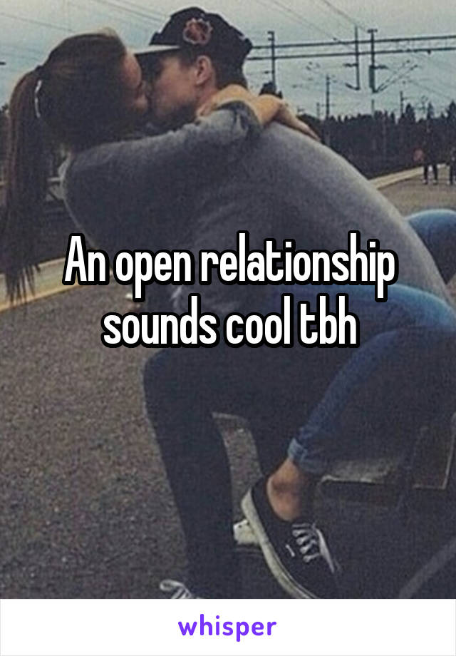 An open relationship sounds cool tbh
