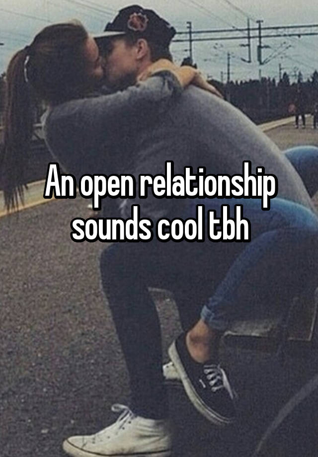 An open relationship sounds cool tbh
