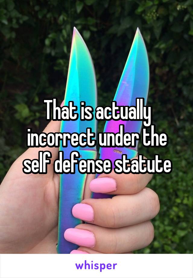 That is actually incorrect under the self defense statute