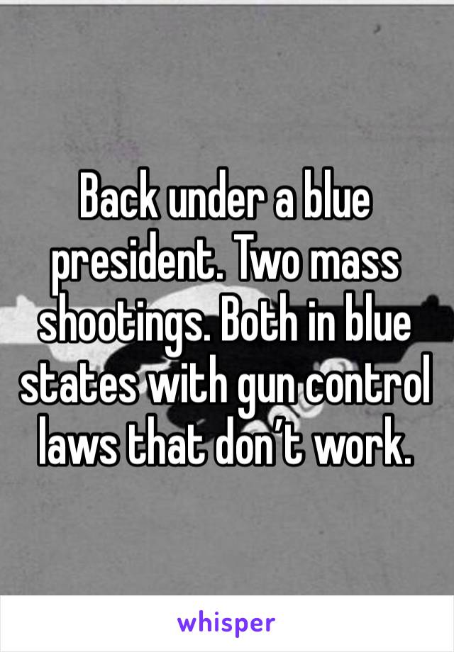 Back under a blue president. Two mass shootings. Both in blue states with gun control laws that don’t work.