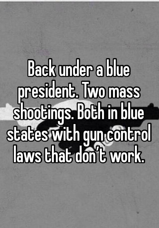 Back under a blue president. Two mass shootings. Both in blue states with gun control laws that don’t work.