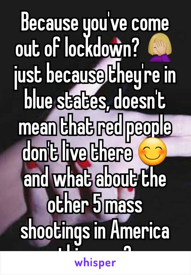 Because you've come out of lockdown? 🤦🏼‍♀️ just because they're in blue states, doesn't mean that red people don't live there 😊 and what about the other 5 mass shootings in America this year?