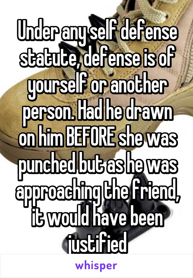 Under any self defense statute, defense is of yourself or another person. Had he drawn on him BEFORE she was punched but as he was approaching the friend, it would have been justified