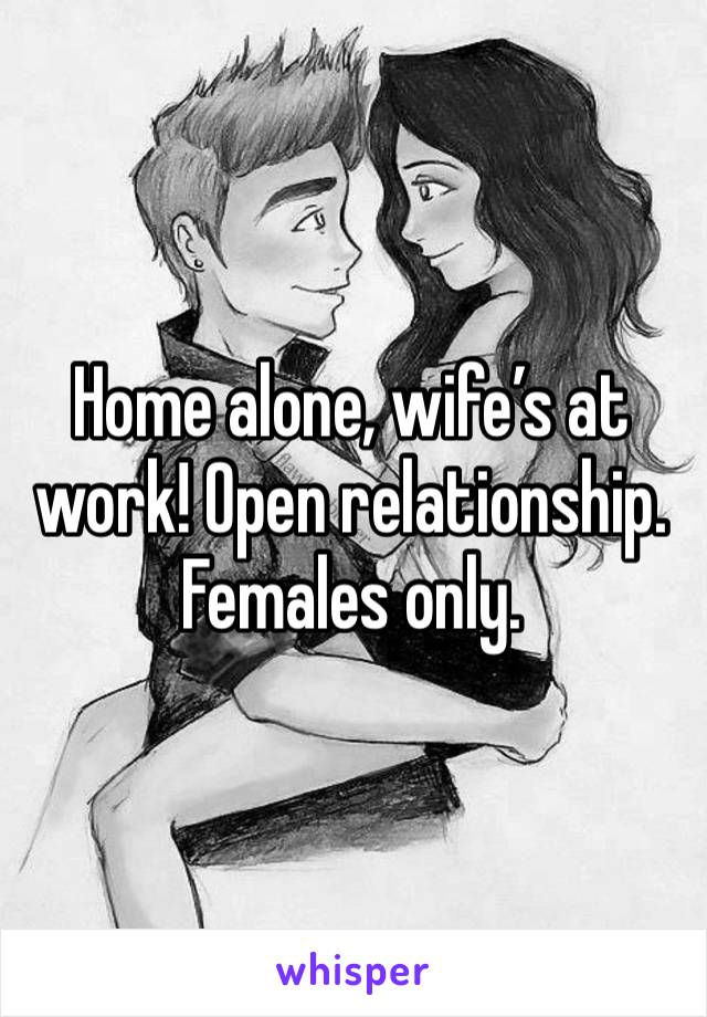 Home alone, wife’s at work! Open relationship. Females only. 